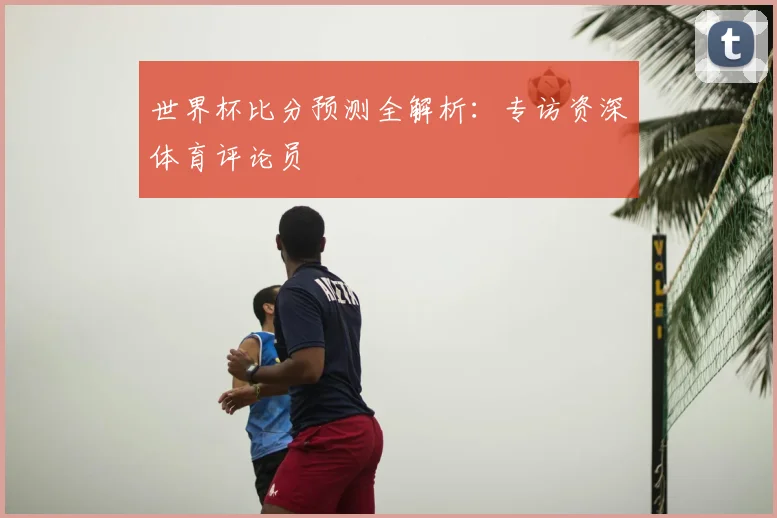 世界杯比分预测全解析：专访资深体育评论员