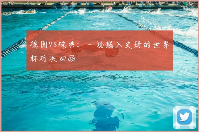 德国vs瑞典：一场载入史册的世界杯对决回顾