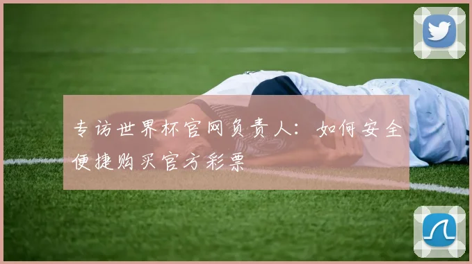 专访世界杯官网负责人:如何安全便捷购买官方彩票