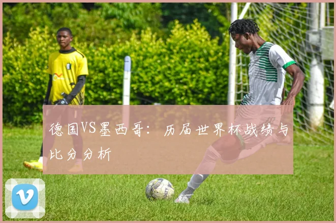 德国VS墨西哥：历届世界杯战绩与比分分析