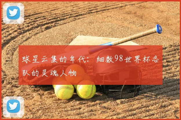 球星云集的年代:细数98世界杯各队的灵魂人物