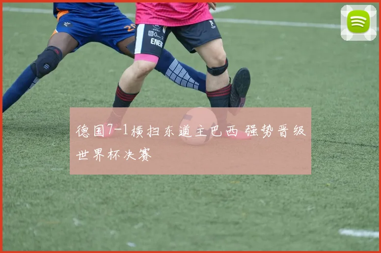德国7-1横扫东道主巴西 强势晋级世界杯决赛