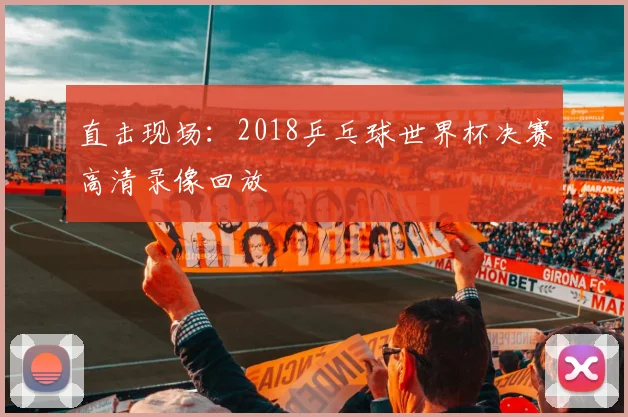 直击现场：2018乒乓球世界杯决赛高清录像回放