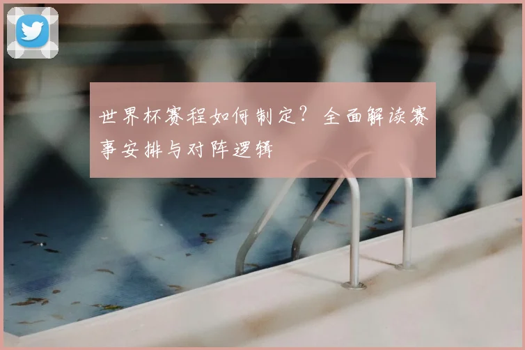 世界杯赛程如何制定？全面解读赛事安排与对阵逻辑