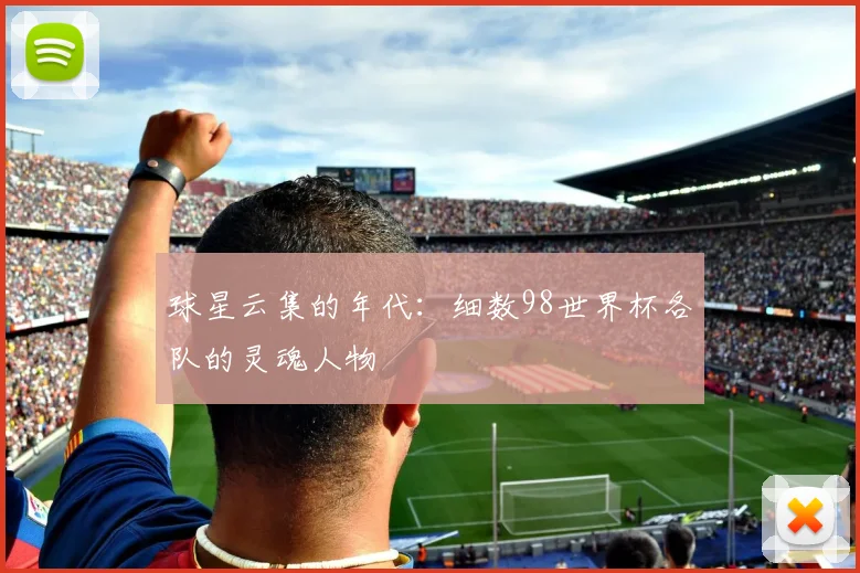 球星云集的年代:细数98世界杯各队的灵魂人物