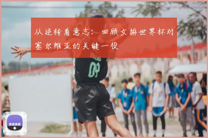 从逆转看意志：回顾女排世界杯对塞尔维亚的关键一役