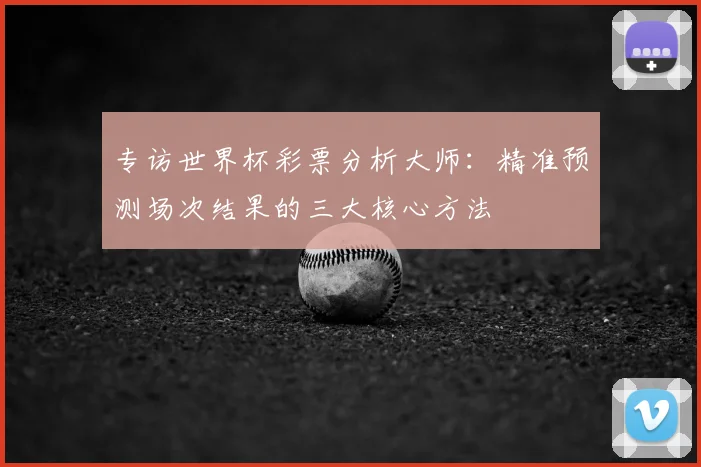 专访世界杯彩票分析大师:精准预测场次结果的三大核心方法