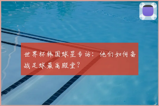 世界杯韩国球星专访：他们如何备战足球最高殿堂？