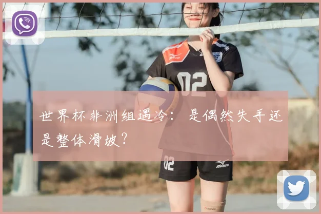 世界杯非洲组遇冷:是偶然失手还是整体滑坡?