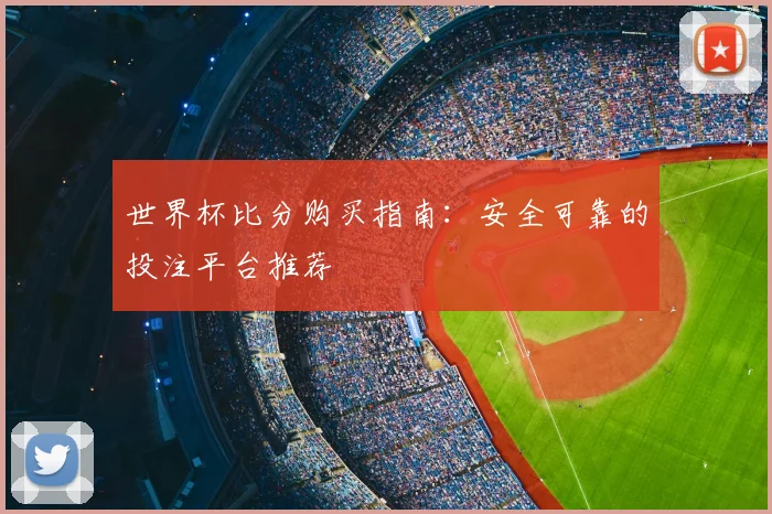 世界杯比分购买指南：安全可靠的投注平台推荐