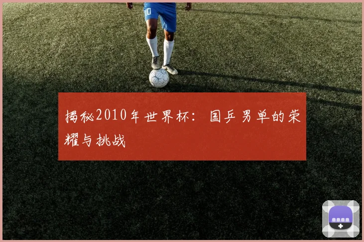 揭秘2010年世界杯:国乒男单的荣耀与挑战