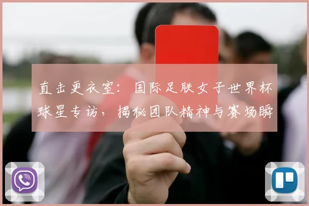 直击更衣室：国际足联女子世界杯球星专访，揭秘团队精神与赛场瞬间