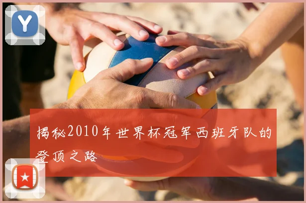 揭秘2010年世界杯冠军西班牙队的登顶之路