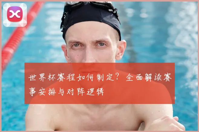 世界杯赛程如何制定?全面解读赛事安排与对阵逻辑