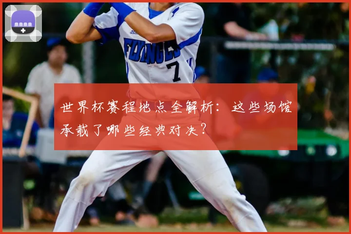 世界杯赛程地点全解析：这些场馆承载了哪些经典对决？