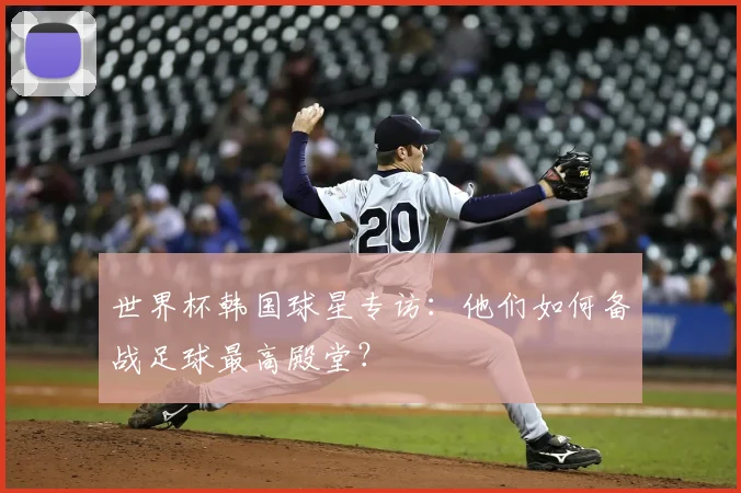 世界杯韩国球星专访：他们如何备战足球最高殿堂？
