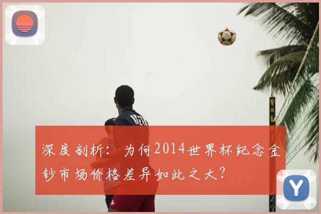 深度剖析:为何2014世界杯纪念金钞市场价格差异如此之大?