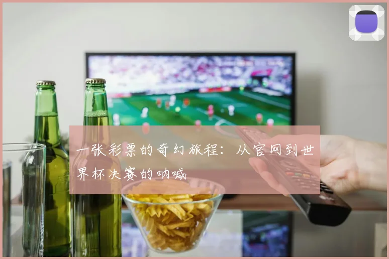 一张彩票的奇幻旅程:从官网到世界杯决赛的呐喊